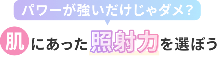 パワーが強いだけじゃなダメ？肌に合った照射力を選ぼう